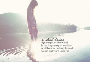 feel like the weight of the world is resting on my shoulders