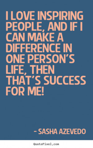 love inspiring people, and if I can make a difference in one person ...