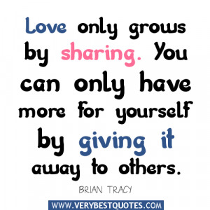 Love only grows by sharing. You can only have more for yourself by ...