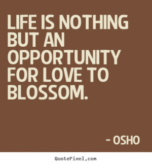 ... Life is nothing but an opportunity for love to blossom. - Love sayings