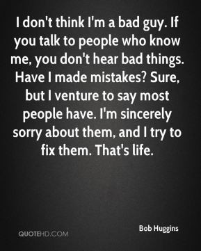 don't think I'm a bad guy. If you talk to people who know me, you don ...