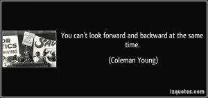 You can't look forward and backward at the same time. - Coleman Young