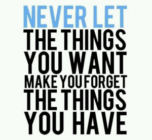 Never let things you want make you forget the things you have