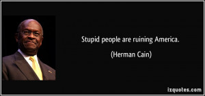 Stupid people are ruining America. - Herman Cain
