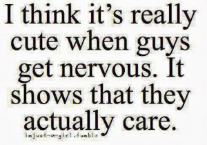 ... really cute when guys get nervous. It shows that they actually care