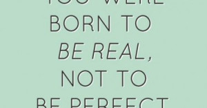 You were born to be real, not to be perfect.