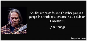in a truck, or a rehearsal hall, a club, or a basement. - Neil Young ...
