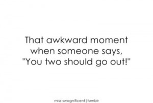 awkward, go out, love, moment, saying, says, should go out, someone ...