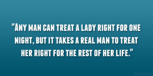 can treat a lady right for one night, but it takes a real man to treat ...