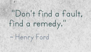 Don’t find a fault, find a remedy.” - Henry Ford