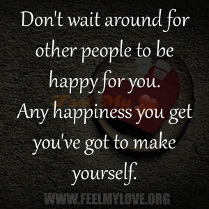 around for other people to be happy for you. Any happiness you get you ...