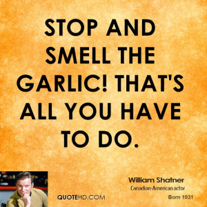 Stop and smell the garlic! That's all you have to do.