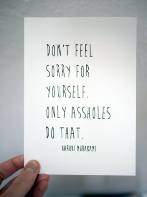 Don't feel sorry for yourself. Only assholes do that.