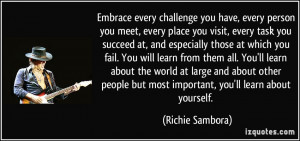 Embrace every challenge you have, every person you meet, every place ...