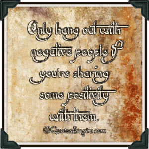 Only hang out with negative people if you're sharing some positivity ...