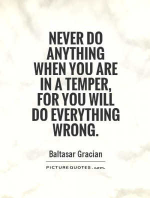 ... anything when you are in a temper, for you will do everything wrong