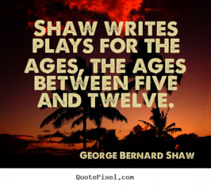 George Bernard Shaw Quotes Shaw writes plays for the ages the ages