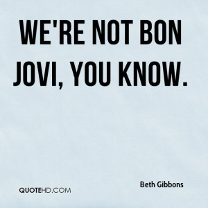 We're not Bon Jovi, you know.