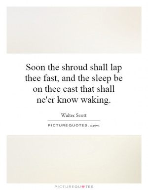 Soon the shroud shall lap thee fast, and the sleep be on thee cast ...