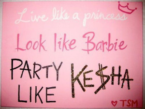 Quotes / Live like a princess, look like barbie, Party like Kesha