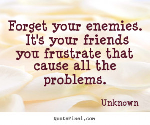 Quotes about friendship - Forget your enemies. it's your friends you ...