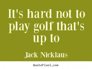 ... picture quotes about life - It's hard not to play golf that's up to