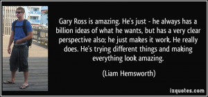 Gary Ross is amazing. He's just - he always has a billion ideas of ...