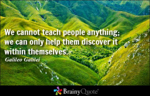 We cannot teach people anything; we can only help them discover it ...