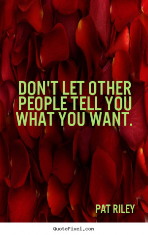 ... other people tell you what you want. Pat Riley popular motivational