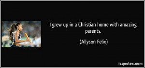 grew up in a Christian home with amazing parents. - Allyson Felix