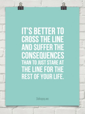 It's better to cross the line and suffer the consequences than to just ...