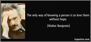 ... of knowing a person is to love them without hope. - Walter Benjamin