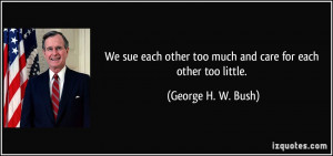 ... other too much and care for each other too little. - George H. W. Bush