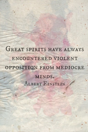 ... violent opposition from mediocre minds.” -Albert Einstein
