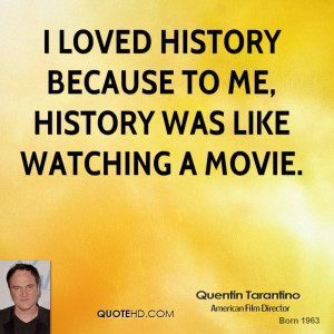 loved history because to me, history was like watching a movie.