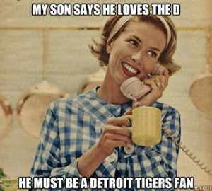 ... son says he loves the D He must be a Detroit Tigers Fan Retarded Mom
