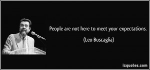 People are not here to meet your expectations. - Leo Buscaglia