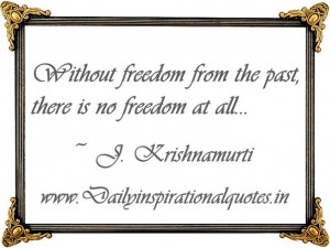 ... freedom from the past, there is no freedom at all... ~ J. Krishnamurti
