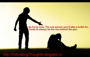 Its funny how; The one person you’d take a bullet for…Tends to ...