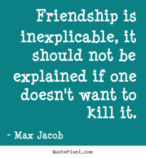 Friendship is inexplicable, it should not be explained if one doesn't ...