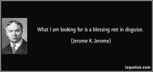 ... am looking for is a blessing not in disguise. - Jerome K. Jerome