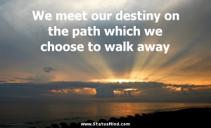 We meet our destiny on the path which we choose to walk away