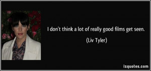 don't think a lot of really good films get seen. - Liv Tyler