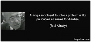 ... problem is like prescribing an enema for diarrhea. - Saul Alinsky