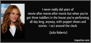 ... puppet shows and stories - I act around the clock. - Julia Roberts