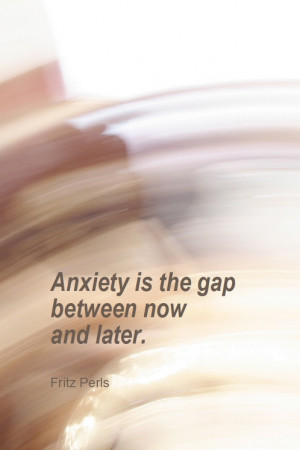 Anxiety is the gap between now and later. Quote by Fritz Perls