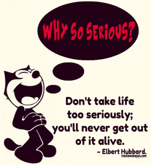 Don't take life too seriously. You'll never get out of it alive ...
