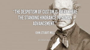 The despotism of custom is everywhere the standing hindrance to human ...