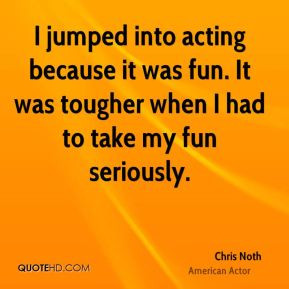 jumped into acting because it was fun It was tougher when I had to