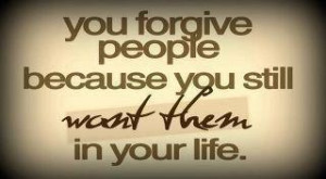 You forgive people because you still want them in your life.
